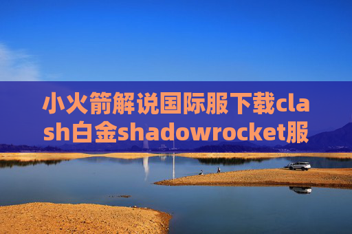 小火箭解说国际服下载clash白金shadowrocket服务商