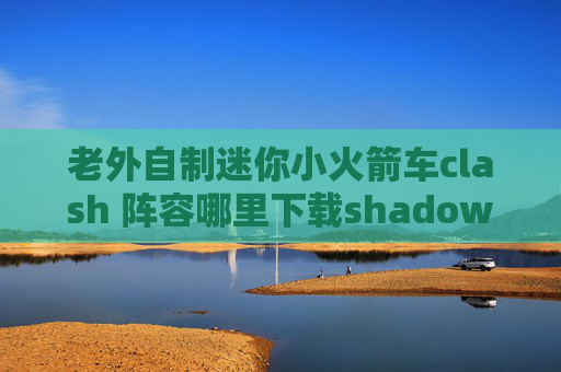 老外自制迷你小火箭车clash 阵容哪里下载shadowrocket IOS