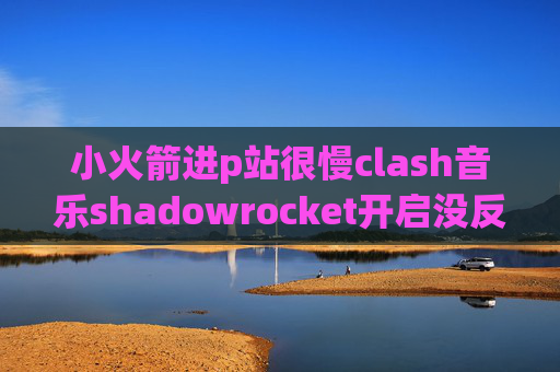 小火箭进p站很慢clash音乐shadowrocket开启没反应