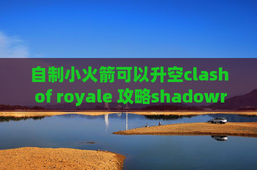 自制小火箭可以升空clash of royale 攻略shadowrocket小火箭官网