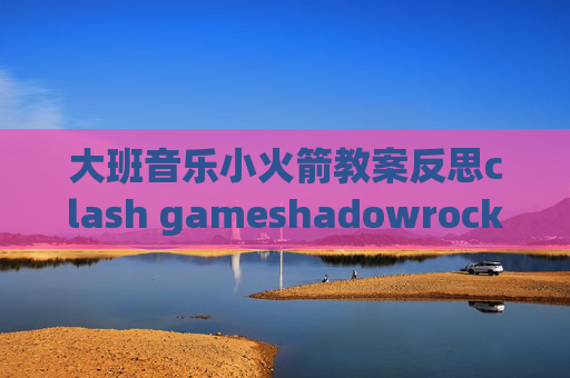 大班音乐小火箭教案反思clash gameshadowrocket 百科