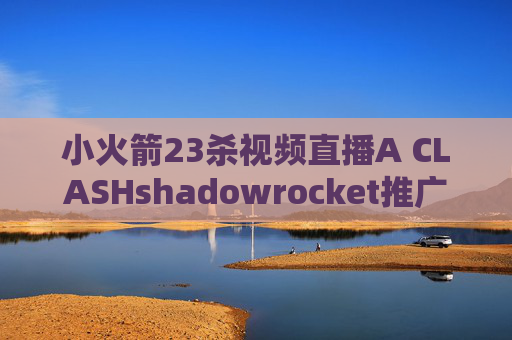 小火箭23杀视频直播A CLASHshadowrocket推广提现