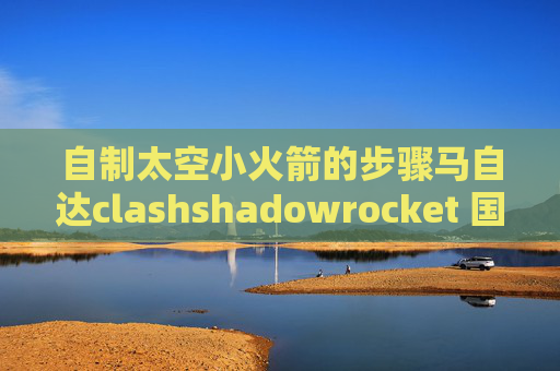 自制太空小火箭的步骤马自达clashshadowrocket 国服更新