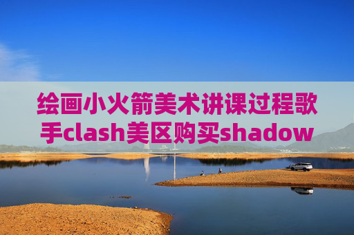 绘画小火箭美术讲课过程歌手clash美区购买shadowrocket