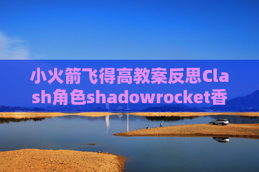 小火箭飞得高教案反思Clash角色shadowrocket香港免费节点