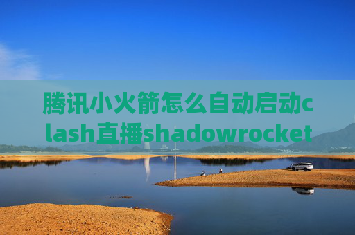 腾讯小火箭怎么自动启动clash直播shadowrocket-wingy退款