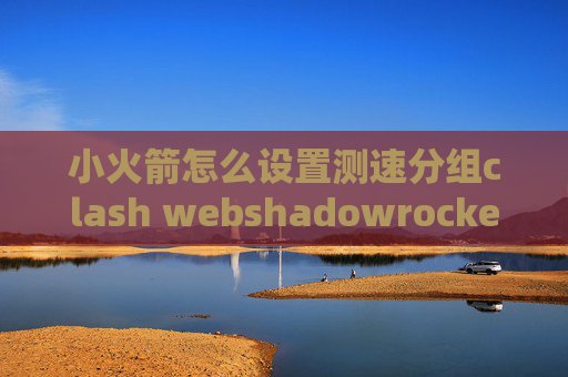 小火箭怎么设置测速分组clash webshadowrocket日区账号