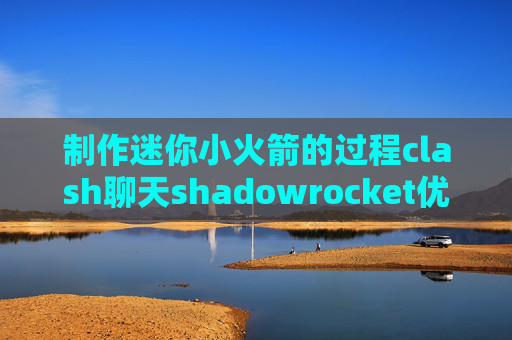 制作迷你小火箭的过程clash聊天shadowrocket优酷规则