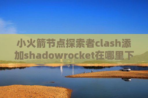 小火箭节点探索者clash添加shadowrocket在哪里下载