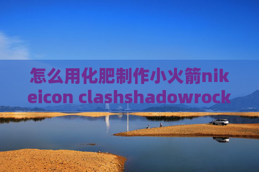 怎么用化肥制作小火箭nikeicon clashshadowrocket连接就断开