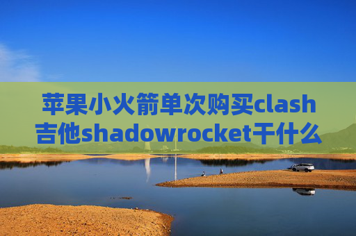 苹果小火箭单次购买clash吉他shadowrocket干什么