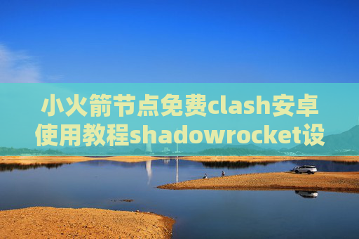 小火箭节点免费clash安卓使用教程shadowrocket设置