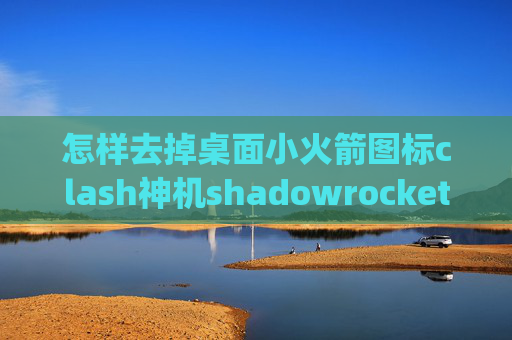 怎样去掉桌面小火箭图标clash神机shadowrocket app账号分享