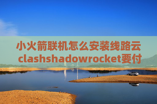 小火箭联机怎么安装线路云 clashshadowrocket要付费下载