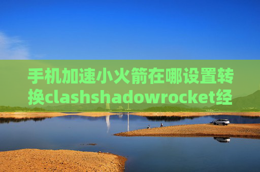 手机加速小火箭在哪设置转换clashshadowrocket经常重连