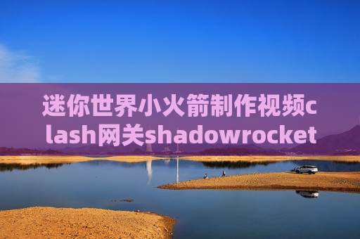 迷你世界小火箭制作视频clash网关shadowrocket 国内网站