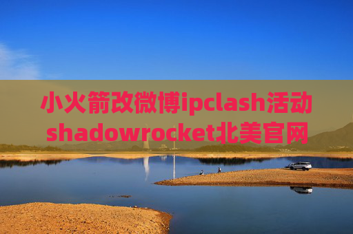 小火箭改微博ipclash活动shadowrocket北美官网