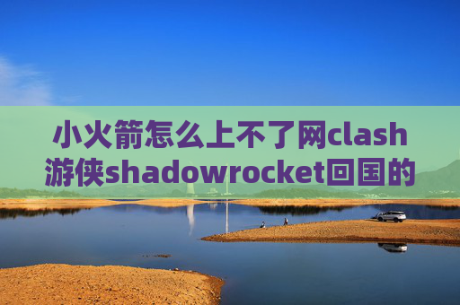 小火箭怎么上不了网clash游侠shadowrocket回国的节点