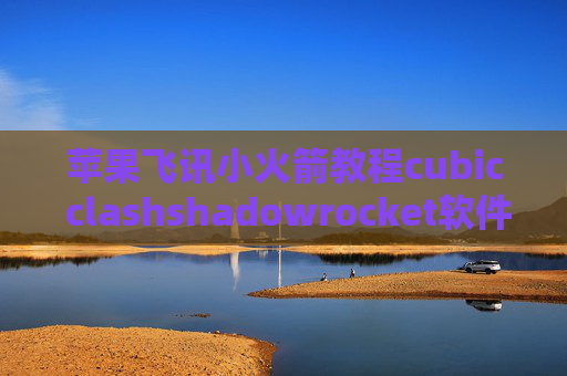 苹果飞讯小火箭教程cubic clashshadowrocket软件官方下载