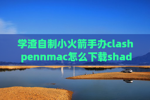 学渣自制小火箭手办clash pennmac怎么下载shadowrocket