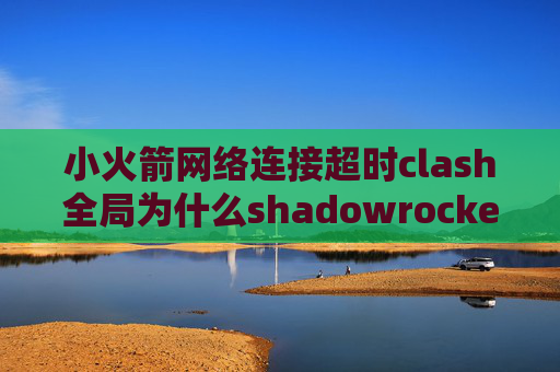 小火箭网络连接超时clash全局为什么shadowrocket连不上