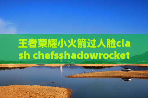 王者荣耀小火箭过人脸clash chefsshadowrocket喵帕斯