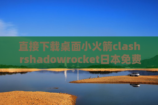 直接下载桌面小火箭clash rshadowrocket日本免费节点