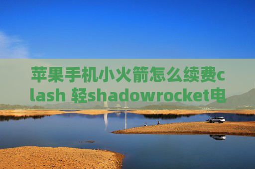 苹果手机小火箭怎么续费clash 轻shadowrocket电脑版断线