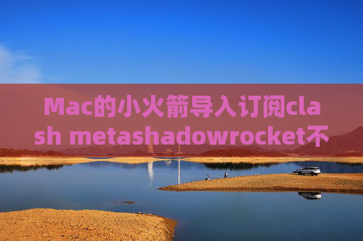 Mac的小火箭导入订阅clash metashadowrocket不会用