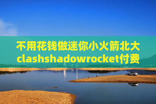 不用花钱做迷你小火箭北大clashshadowrocket付费节点超时