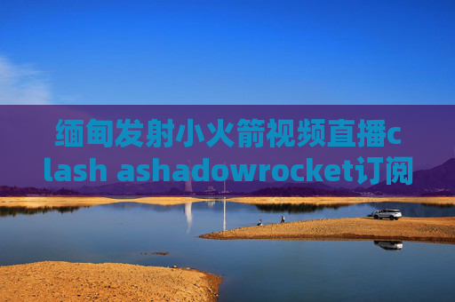 缅甸发射小火箭视频直播clash ashadowrocket订阅更新超时