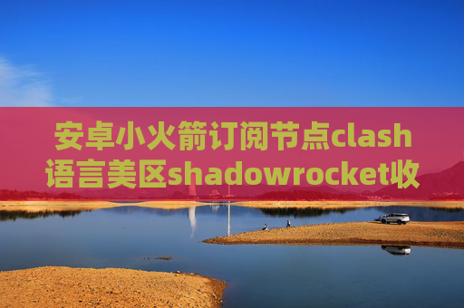 安卓小火箭订阅节点clash语言美区shadowrocket收费