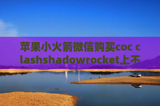 苹果小火箭微信购买coc clashshadowrocket上不去网