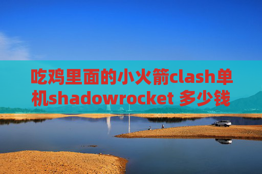 吃鸡里面的小火箭clash单机shadowrocket 多少钱