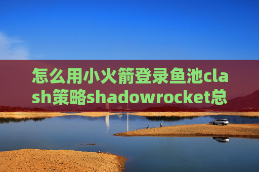 怎么用小火箭登录鱼池clash策略shadowrocket总是自动断开