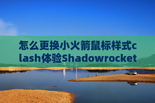 怎么更换小火箭鼠标样式clash体验Shadowrocket怎么更新节点