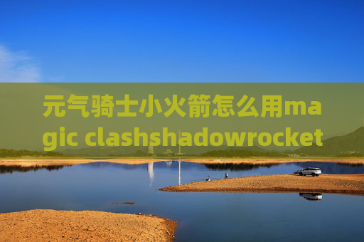 元气骑士小火箭怎么用magic clashshadowrocket香港官网