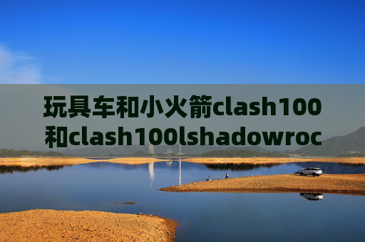 玩具车和小火箭clash100和clash100lshadowrocket如何加速网页