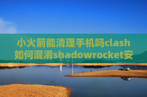 小火箭能清理手机吗clash如何混淆shadowrocket安卓更新