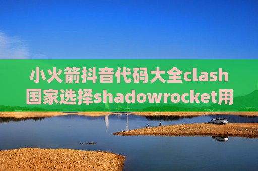 小火箭抖音代码大全clash国家选择shadowrocket用什么节点