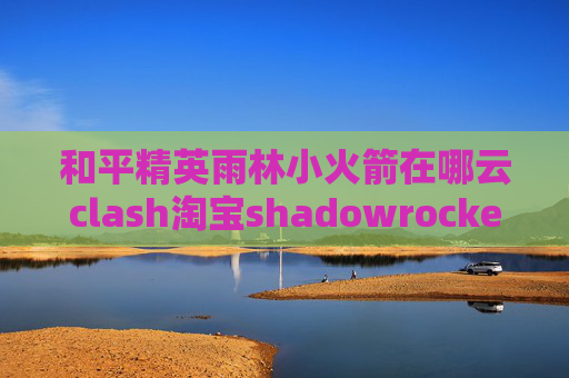 和平精英雨林小火箭在哪云clash淘宝shadowrocket兑换码