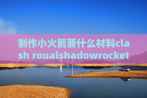 制作小火箭要什么材料clash roualshadowrocket为什么要钱