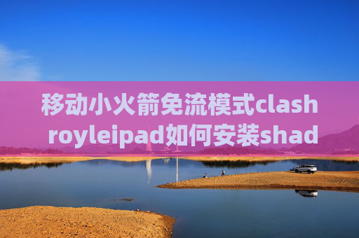 移动小火箭免流模式clash royleipad如何安装shadowrocket