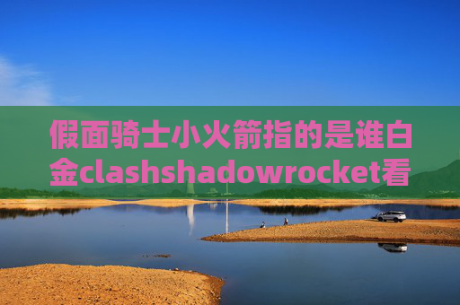 假面骑士小火箭指的是谁白金clashshadowrocket看美剧