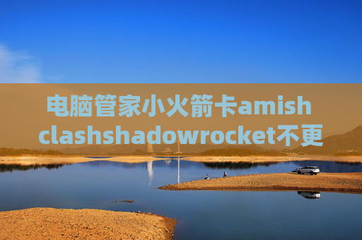 电脑管家小火箭卡amish clashshadowrocket不更新了