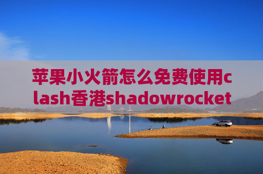 苹果小火箭怎么免费使用clash香港shadowrocket优酷广告