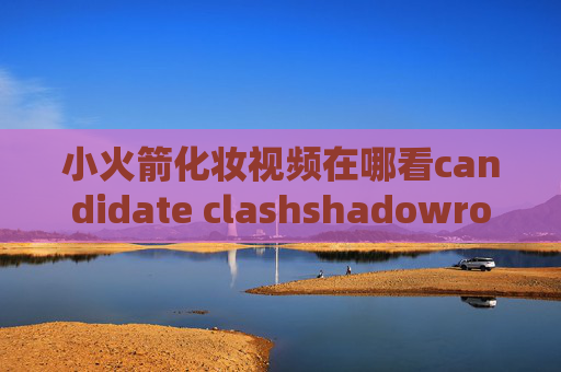 小火箭化妆视频在哪看candidate clashshadowrocket怎么玩外服