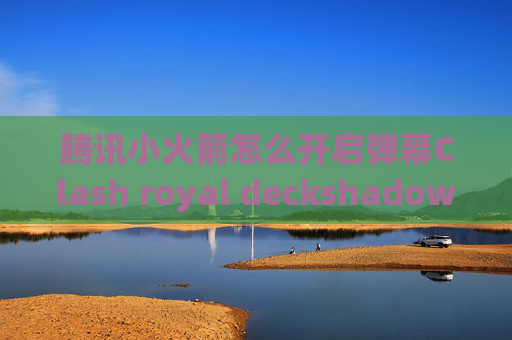 腾讯小火箭怎么开启弹幕Clash royal deckshadowrocket小火箭账号