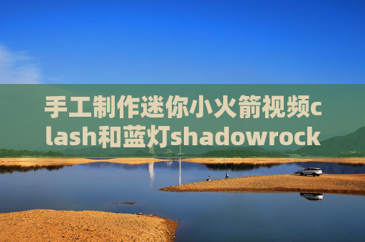 手工制作迷你小火箭视频clash和蓝灯shadowrocket港区下架