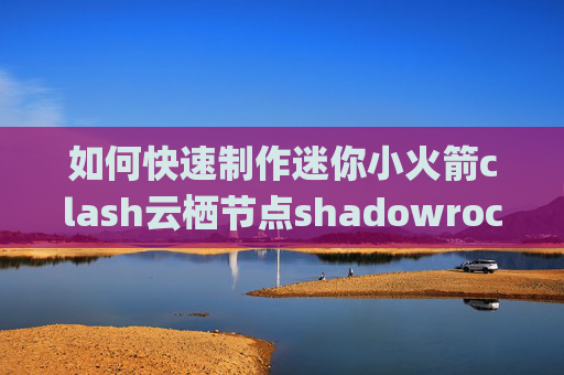 如何快速制作迷你小火箭clash云栖节点shadowrocket相似的app